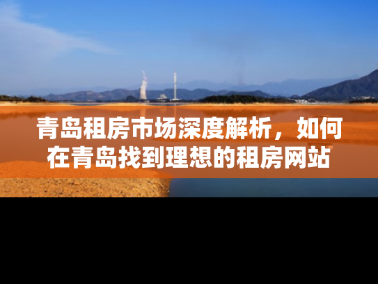 青岛租房市场深度解析，如何在青岛找到理想的租房网站