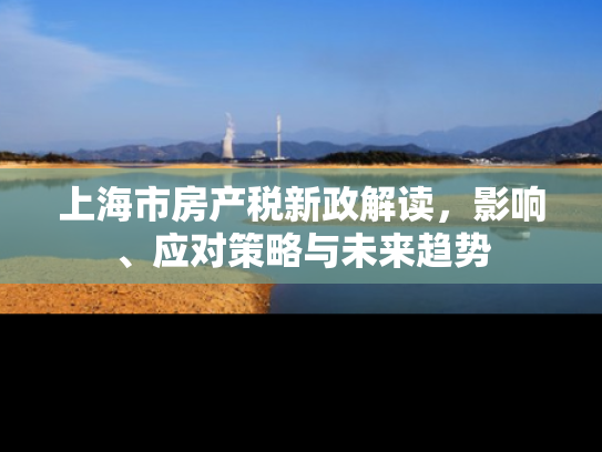 上海市房产税新政解读，影响、应对策略与未来趋势
