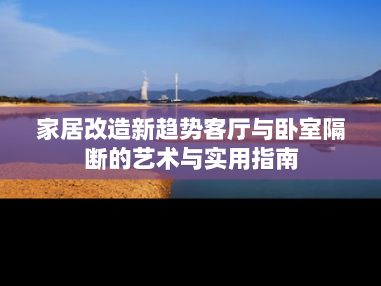 家居改造新趋势客厅与卧室隔断的艺术与实用指南