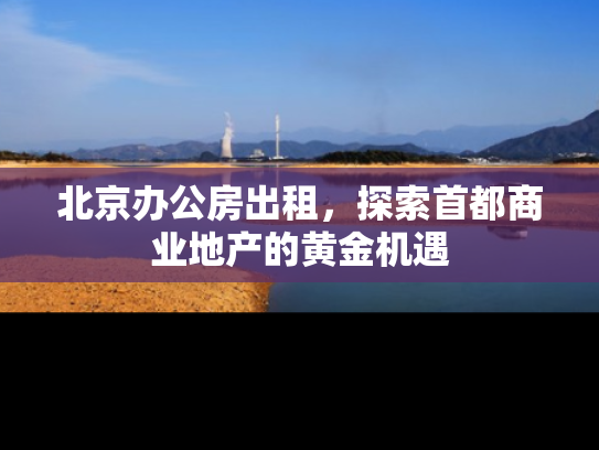 北京办公房出租，探索首都商业地产的黄金机遇
