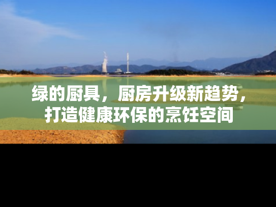 绿的厨具,厨房升级新趋势,打造健康环保的烹饪空间 绿的厨具,厨房升级新趋势,打造健康环保的烹饪空间