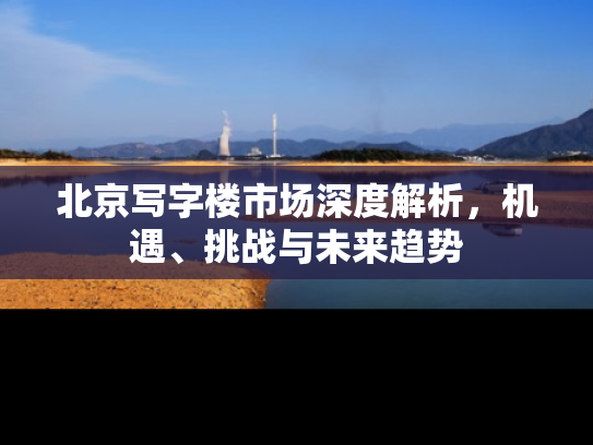 北京写字楼市场深度解析，机遇、挑战与未来趋势
