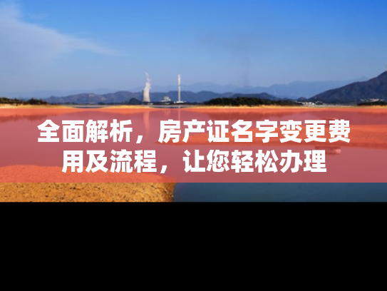 全面解析，房产证名字变更费用及流程，让您轻松办理