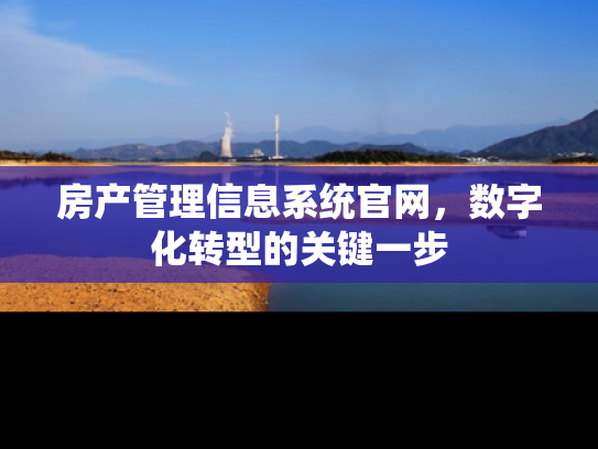 房产管理信息系统官网，数字化转型的关键一步