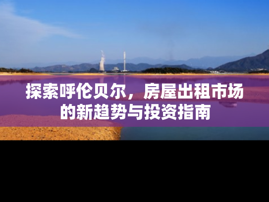 探索呼伦贝尔，房屋出租市场的新趋势与投资指南