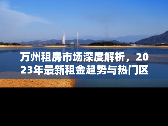 万州租房市场深度解析，2023年最新租金趋势与热门区域推荐