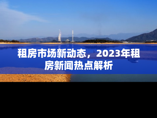 租房市场新动态，2023年租房新闻热点解析
