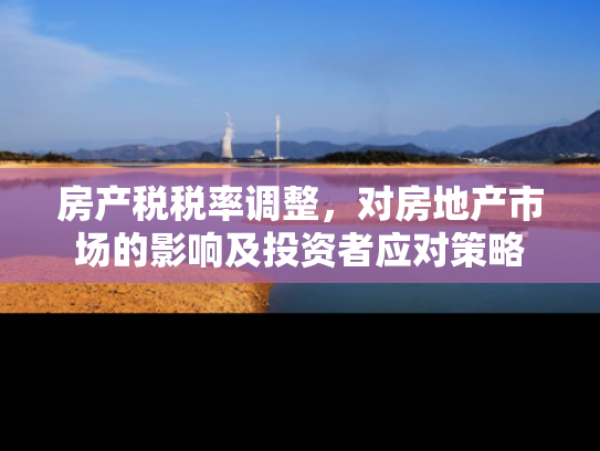 房产税税率调整，对房地产市场的影响及投资者应对策略
