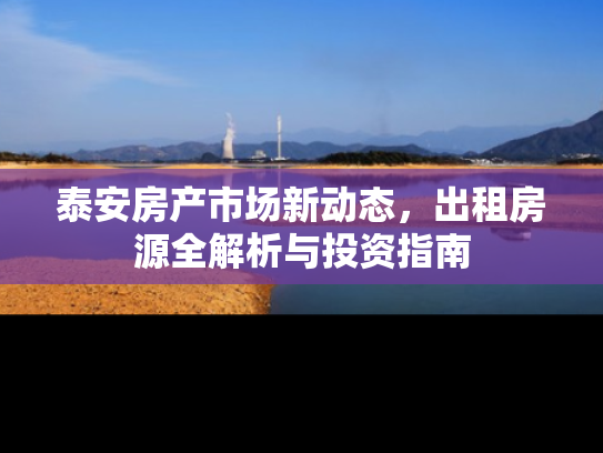 泰安房产市场新动态，出租房源全解析与投资指南