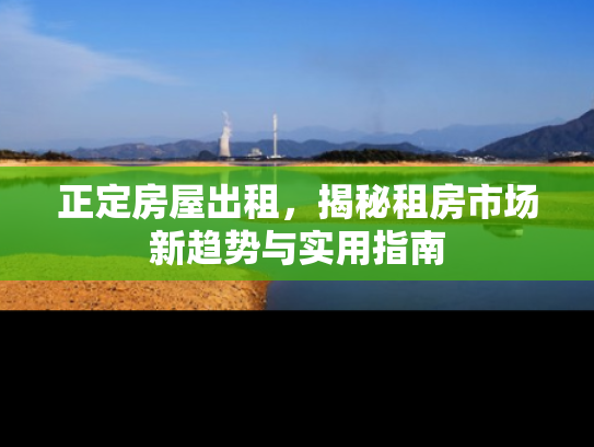 正定房屋出租，揭秘租房市场新趋势与实用指南