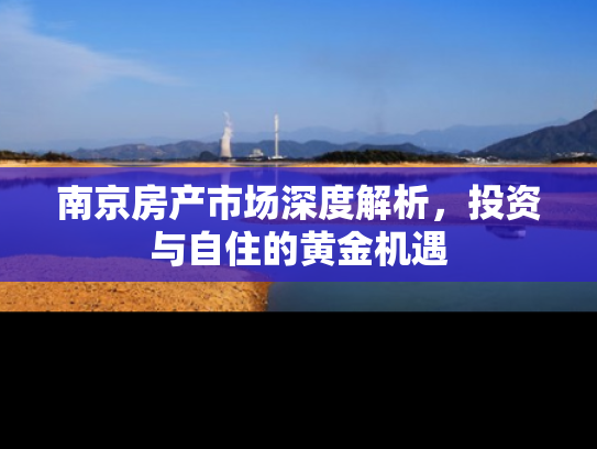 南京房产市场深度解析,投资与自住的黄金机遇 南京房产市场深度解析,投资与自住的黄金机遇