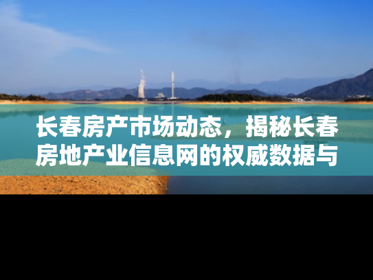 长春房产市场动态，揭秘长春房地产业信息网的权威数据与市场趋势