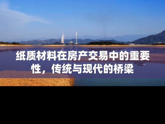 纸质材料在房产交易中的重要性，传统与现代的桥梁