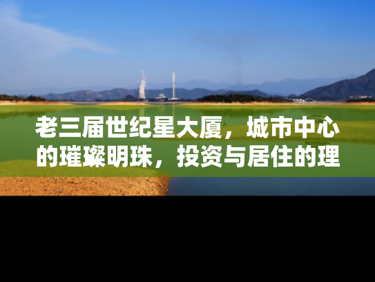 老三届世纪星大厦，城市中心的璀璨明珠，投资与居住的理想选择