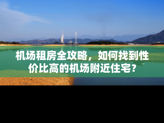 机场租房全攻略，如何找到性价比高的机场附近住宅？