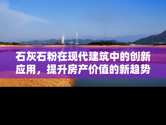 石灰石粉在现代建筑中的创新应用,提升房产价值的新趋势 石灰石粉在现代建筑中的创新应用,提升房产价值的新趋势