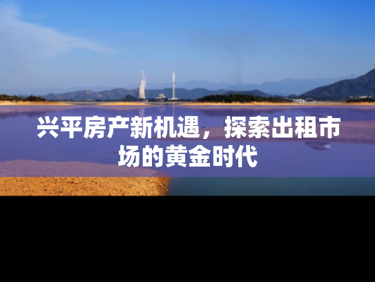 兴平房产新机遇，探索出租市场的黄金时代