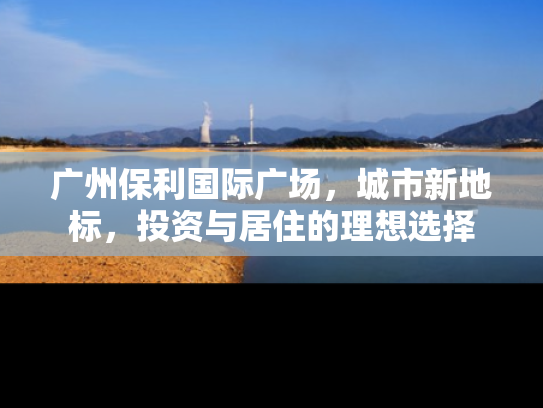 广州保利国际广场，城市新地标，投资与居住的理想选择