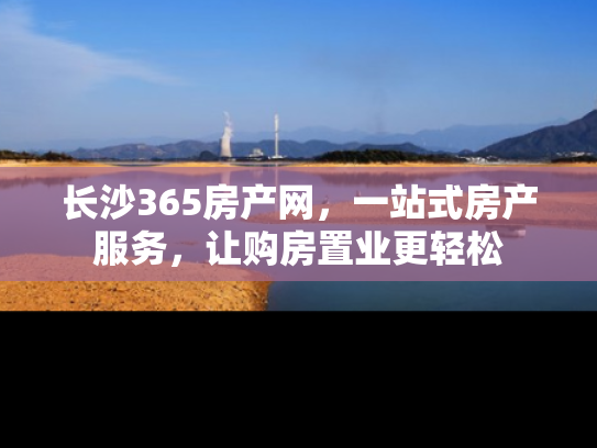 长沙365房产网，一站式房产服务，让购房置业更轻松