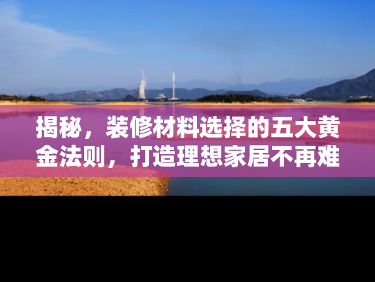 揭秘，装修材料选择的五大黄金法则，打造理想家居不再难
