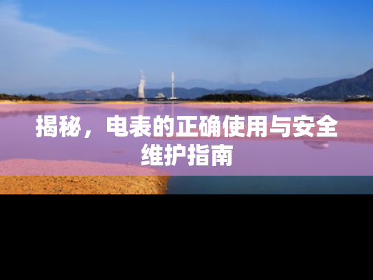 揭秘，电表的正确使用与安全维护指南