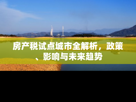 房产税试点城市全解析，政策、影响与未来趋势