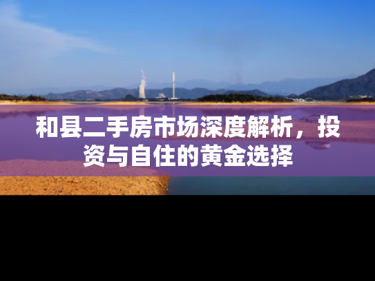 和县二手房市场深度解析，投资与自住的黄金选择