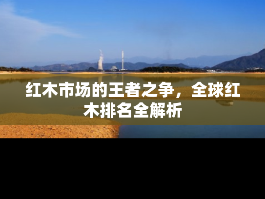 红木市场的王者之争，全球红木排名全解析