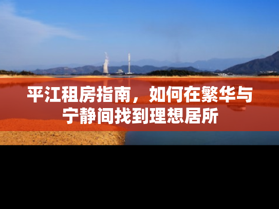平江租房指南，如何在繁华与宁静间找到理想居所