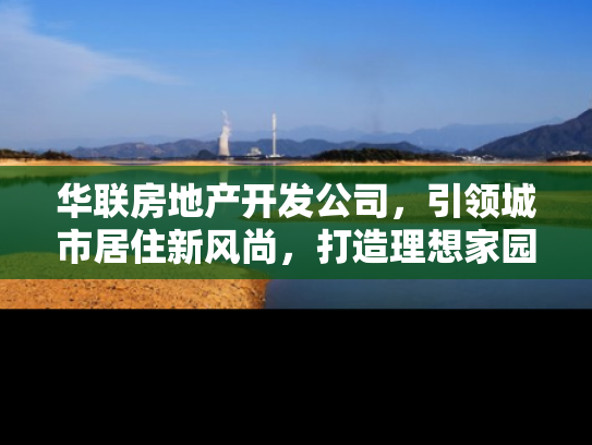 华联房地产开发公司，引领城市居住新风尚，打造理想家园