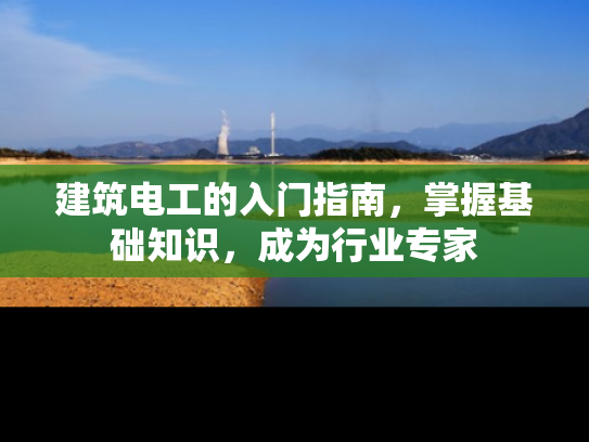 建筑电工的入门指南，掌握基础知识，成为行业专家