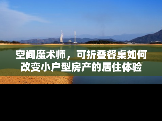 空间魔术师，可折叠餐桌如何改变小户型房产的居住体验