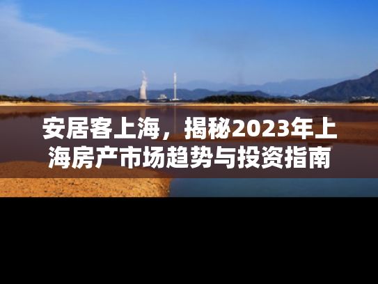 安居客上海，揭秘2023年上海房产市场趋势与投资指南