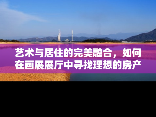 艺术与居住的完美融合，如何在画展展厅中寻找理想的房产