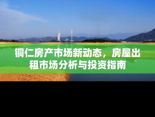 铜仁房产市场新动态，房屋出租市场分析与投资指南