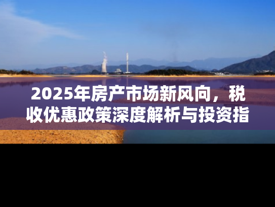2025年房产市场新风向，税收优惠政策深度解析与投资指南
