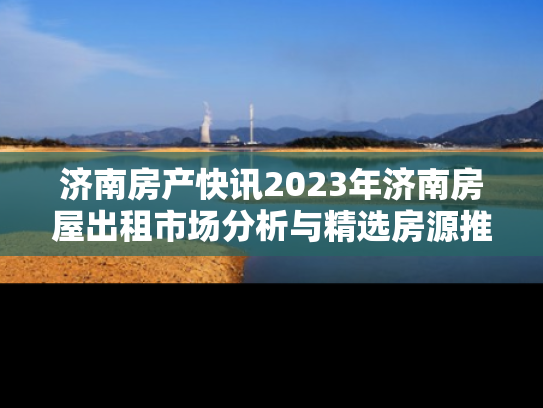 济南房产快讯2023年济南房屋出租市场分析与精选房源推荐