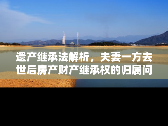 遗产继承法解析，夫妻一方去世后房产财产继承权的归属问题