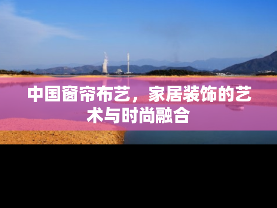 中国窗帘布艺，家居装饰的艺术与时尚融合