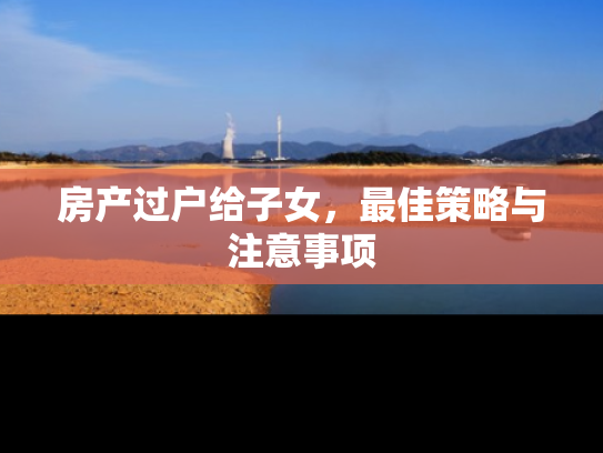 房产过户给子女，最佳策略与注意事项