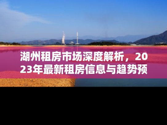 湖州租房市场深度解析，2023年最新租房信息与趋势预测