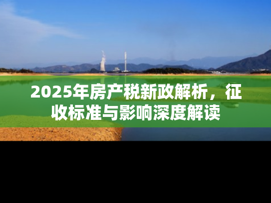 2025年房产税新政解析，征收标准与影响深度解读