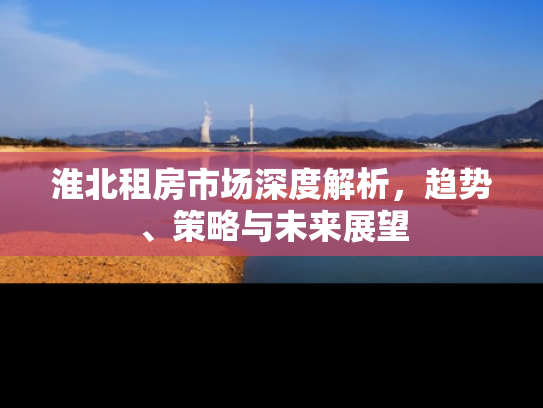 淮北租房市场深度解析，趋势、策略与未来展望
