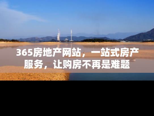 365房地产网站，一站式房产服务，让购房不再是难题