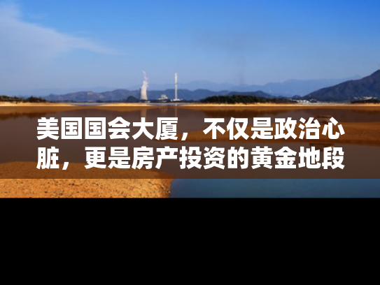 美国国会大厦，不仅是政治心脏，更是房产投资的黄金地段