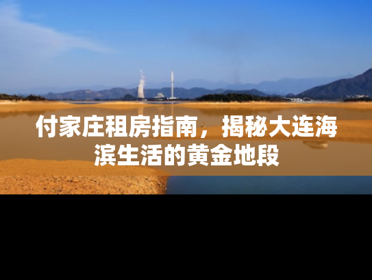 付家庄租房指南，揭秘大连海滨生活的黄金地段