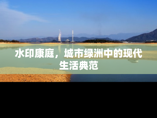 水印康庭，城市绿洲中的现代生活典范