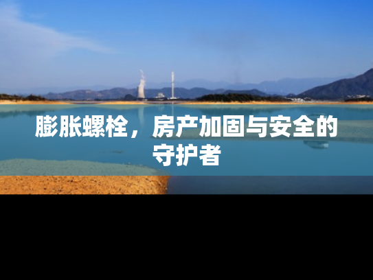 膨胀螺栓，房产加固与安全的守护者