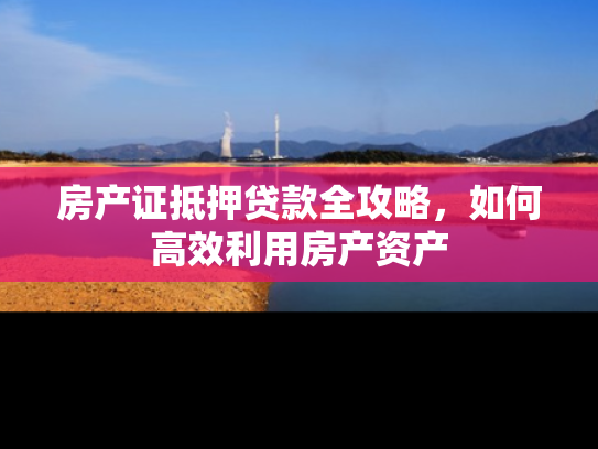 房产证抵押贷款全攻略，如何高效利用房产资产