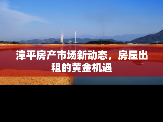 漳平房产市场新动态，房屋出租的黄金机遇